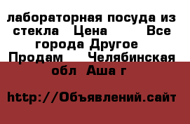 лабораторная посуда из стекла › Цена ­ 10 - Все города Другое » Продам   . Челябинская обл.,Аша г.